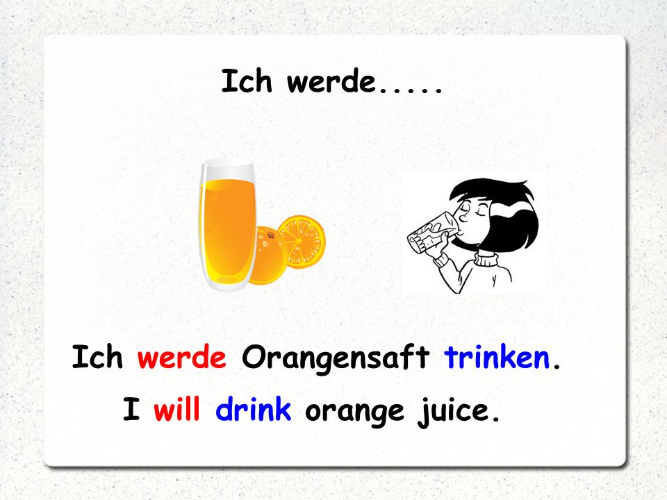 Ich werde Orangensaft trinken. I will drink orange juice.