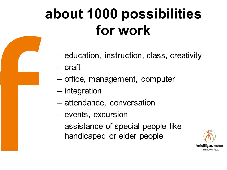 about 1000 possibilities for work –education, instruction, class, creativity –craft –office, management, computer –integration –attendance, conversation –events, excursion –assistance of special people like handicaped or elder people