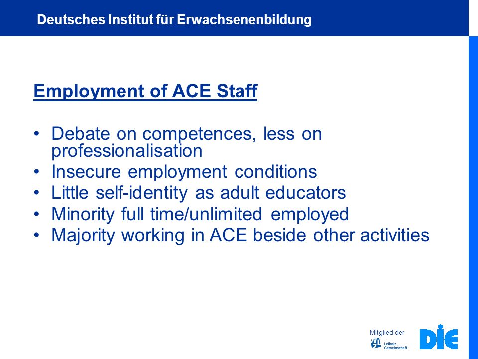 Employment of ACE Staff Debate on competences, less on professionalisation Insecure employment conditions Little self-identity as adult educators Minority full time/unlimited employed Majority working in ACE beside other activities Mitglied der Deutsches Institut für Erwachsenenbildung