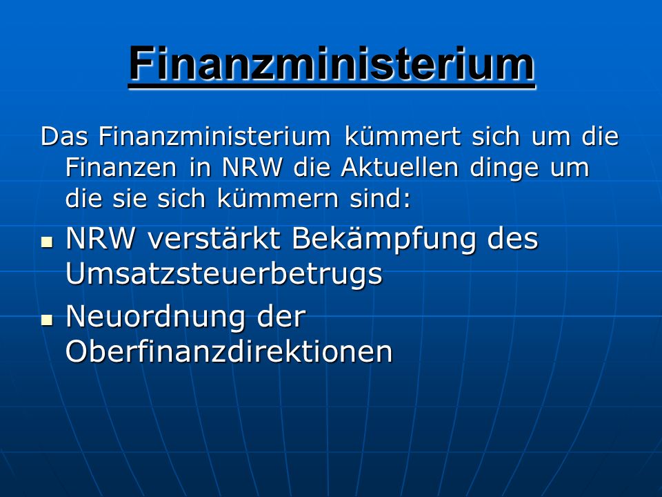 Finanzministerium Das Finanzministerium kümmert sich um die Finanzen in NRW die Aktuellen dinge um die sie sich kümmern sind: NRW verstärkt Bekämpfung des Umsatzsteuerbetrugs NRW verstärkt Bekämpfung des Umsatzsteuerbetrugs Neuordnung der Oberfinanzdirektionen Neuordnung der Oberfinanzdirektionen