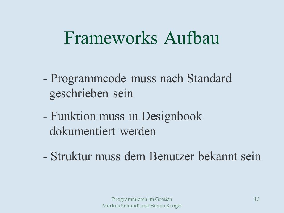 Programmieren im Großen Markus Schmidt und Benno Kröger 13 Frameworks Aufbau - Programmcode muss nach Standard geschrieben sein - Funktion muss in Designbook dokumentiert werden - Struktur muss dem Benutzer bekannt sein
