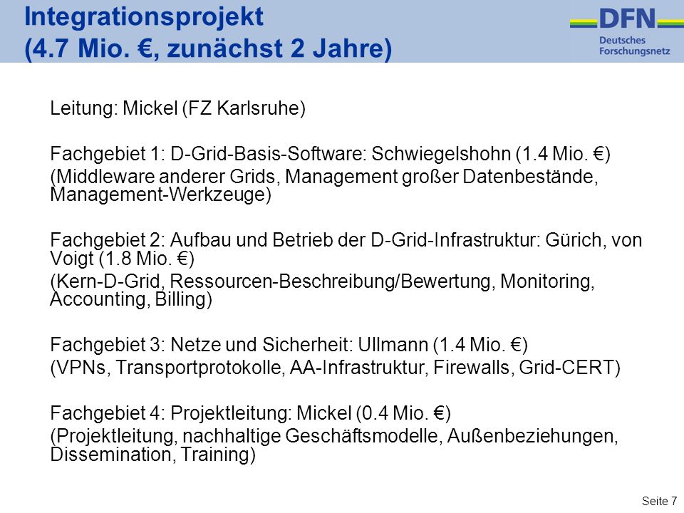 Seite 7 Integrationsprojekt (4.7 Mio., zunächst 2 Jahre) Leitung: Mickel (FZ Karlsruhe) Fachgebiet 1: D-Grid-Basis-Software: Schwiegelshohn (1.4 Mio.
