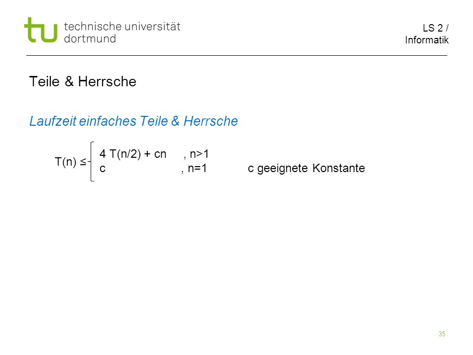 LS 2 / Informatik 35 Teile & Herrsche Laufzeit einfaches Teile & Herrsche T(n) 4 T(n/2) + cn, n>1 c, n=1 c geeignete Konstante
