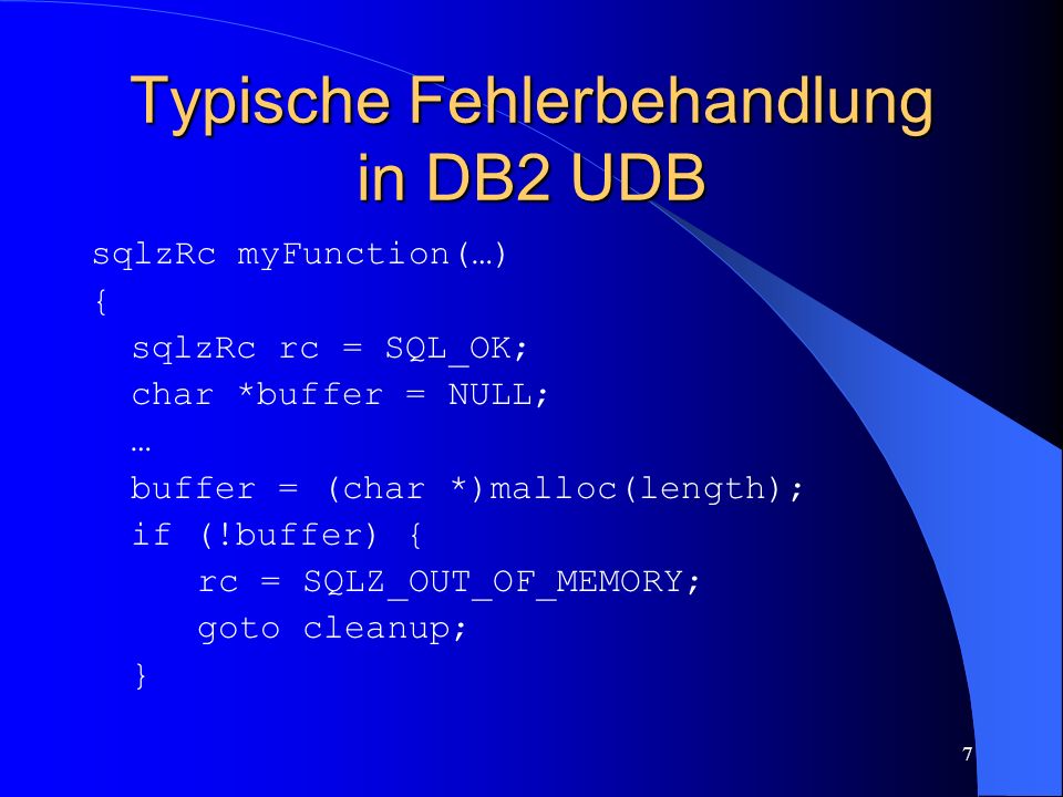 7 Typische Fehlerbehandlung in DB2 UDB sqlzRc myFunction(…) { sqlzRc rc = SQL_OK; char *buffer = NULL; … buffer = (char *)malloc(length); if (!buffer) { rc = SQLZ_OUT_OF_MEMORY; goto cleanup; }