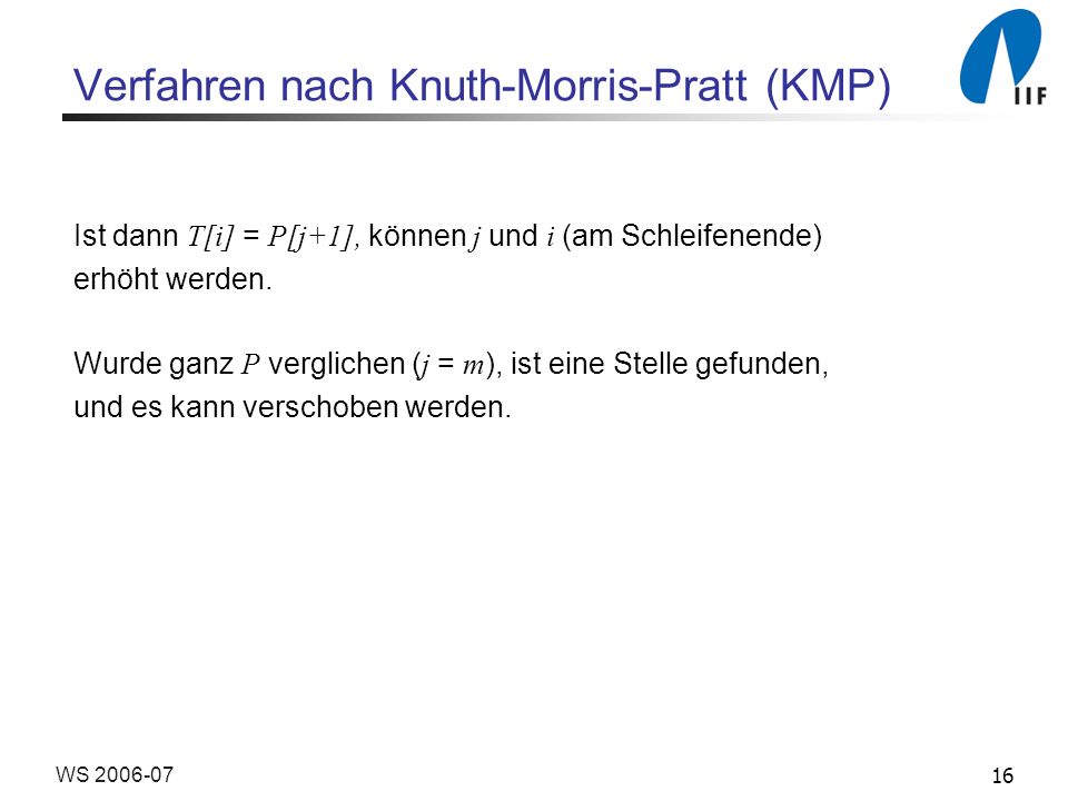 16WS Verfahren nach Knuth-Morris-Pratt (KMP) Ist dann T[i] = P[j+1], können j und i (am Schleifenende) erhöht werden.