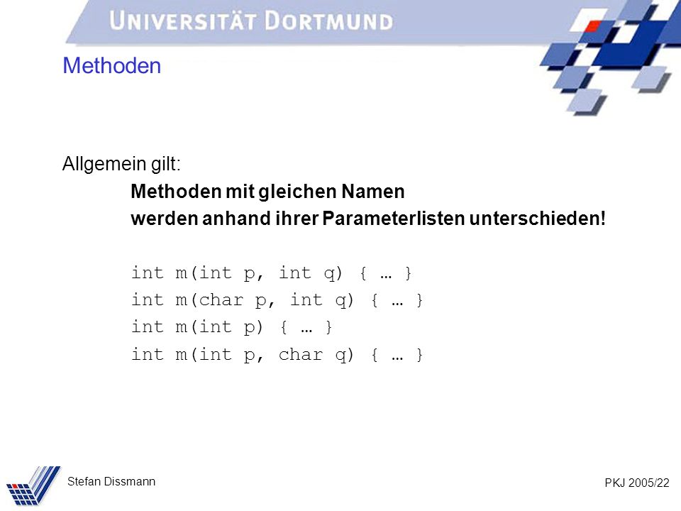 PKJ 2005/22 Stefan Dissmann Methoden Allgemein gilt: Methoden mit gleichen Namen werden anhand ihrer Parameterlisten unterschieden.