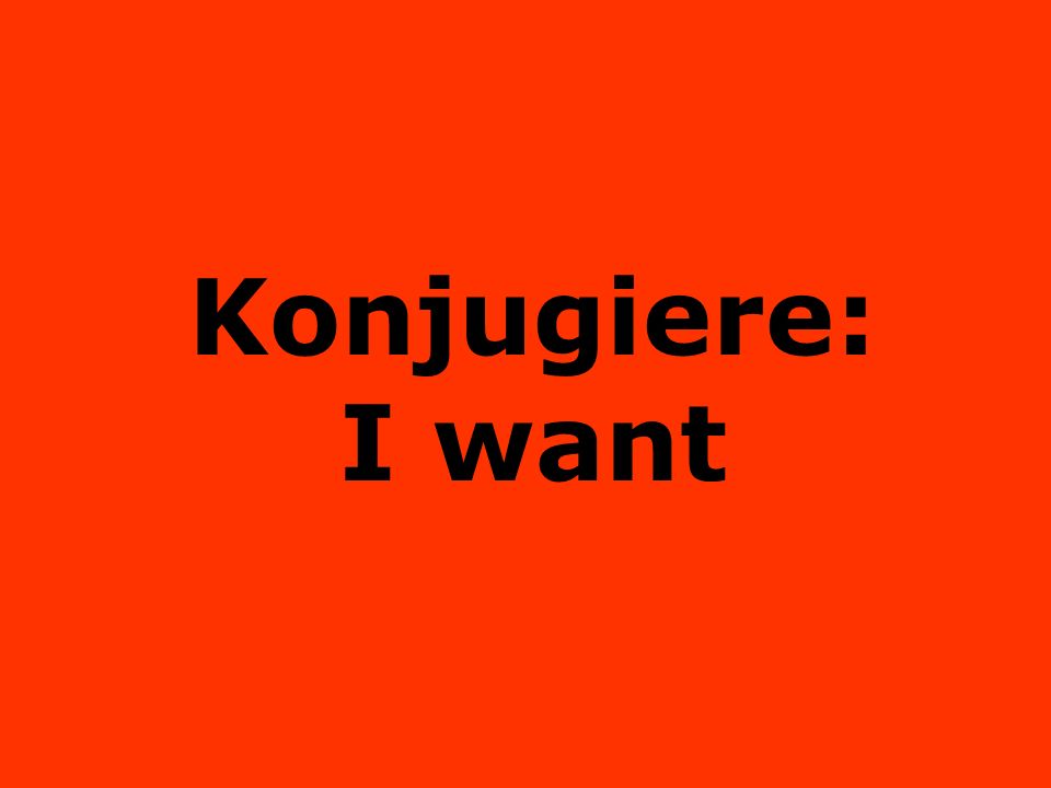 Konjugiere: I want