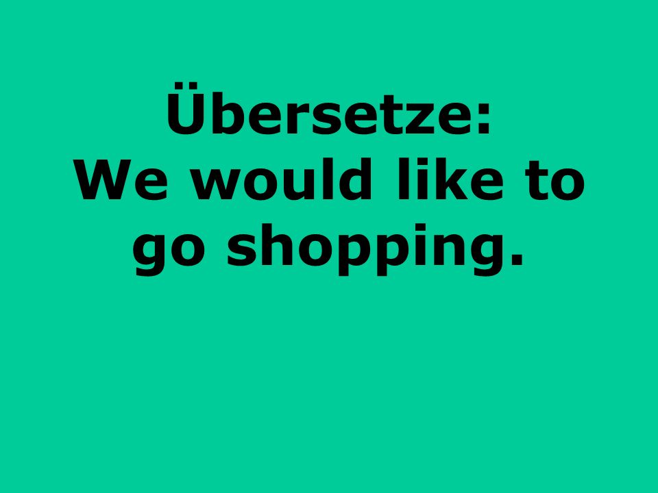 Übersetze: We would like to go shopping.
