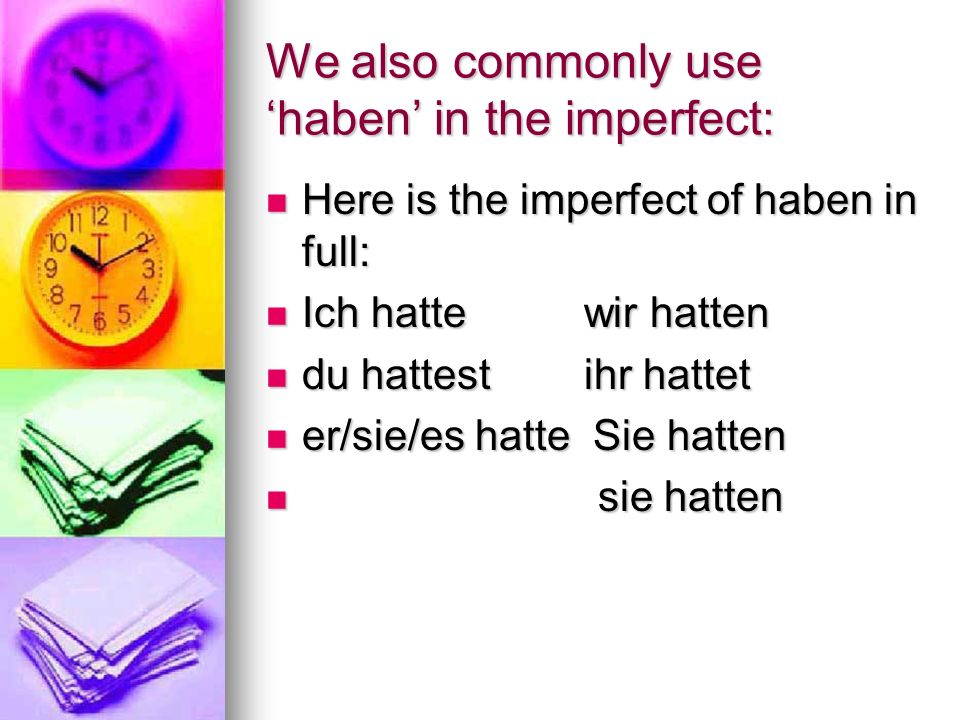 We also commonly use haben in the imperfect: Here is the imperfect of haben in full: Here is the imperfect of haben in full: Ich hatte wir hatten Ich hatte wir hatten du hattest ihr hattet du hattest ihr hattet er/sie/es hatte Sie hatten er/sie/es hatte Sie hatten sie hatten sie hatten