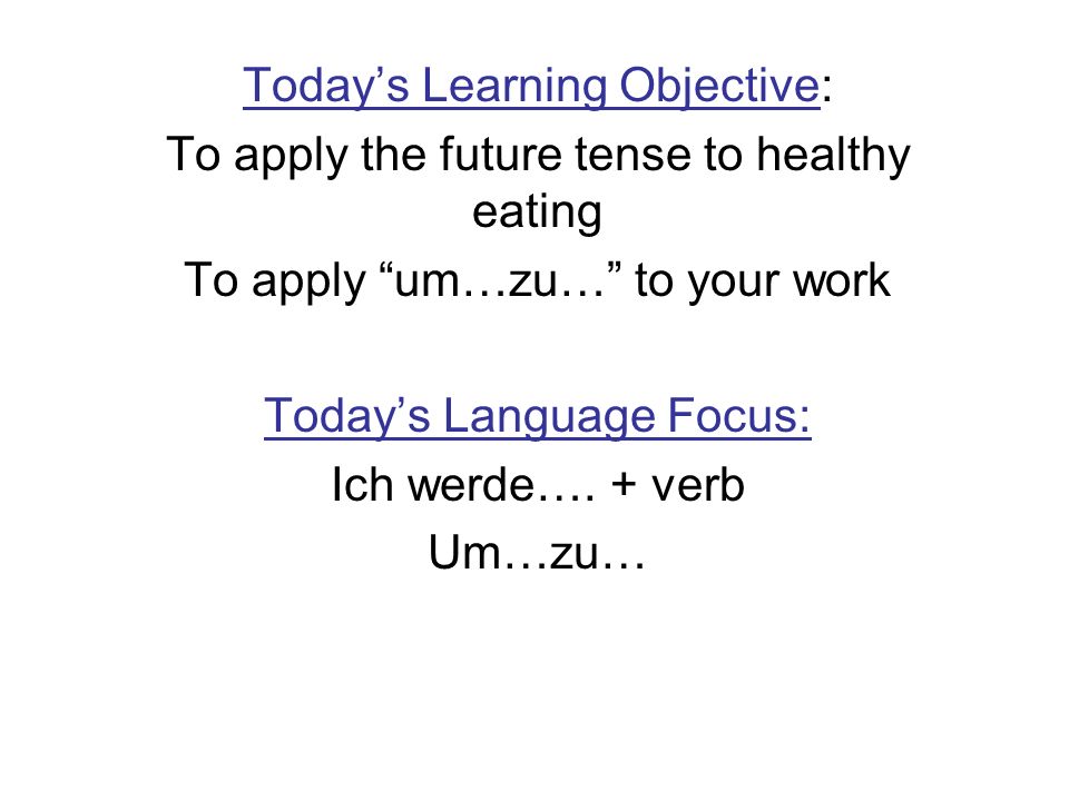 Todays Learning Objective: To apply the future tense to healthy eating To apply um…zu… to your work Todays Language Focus: Ich werde….
