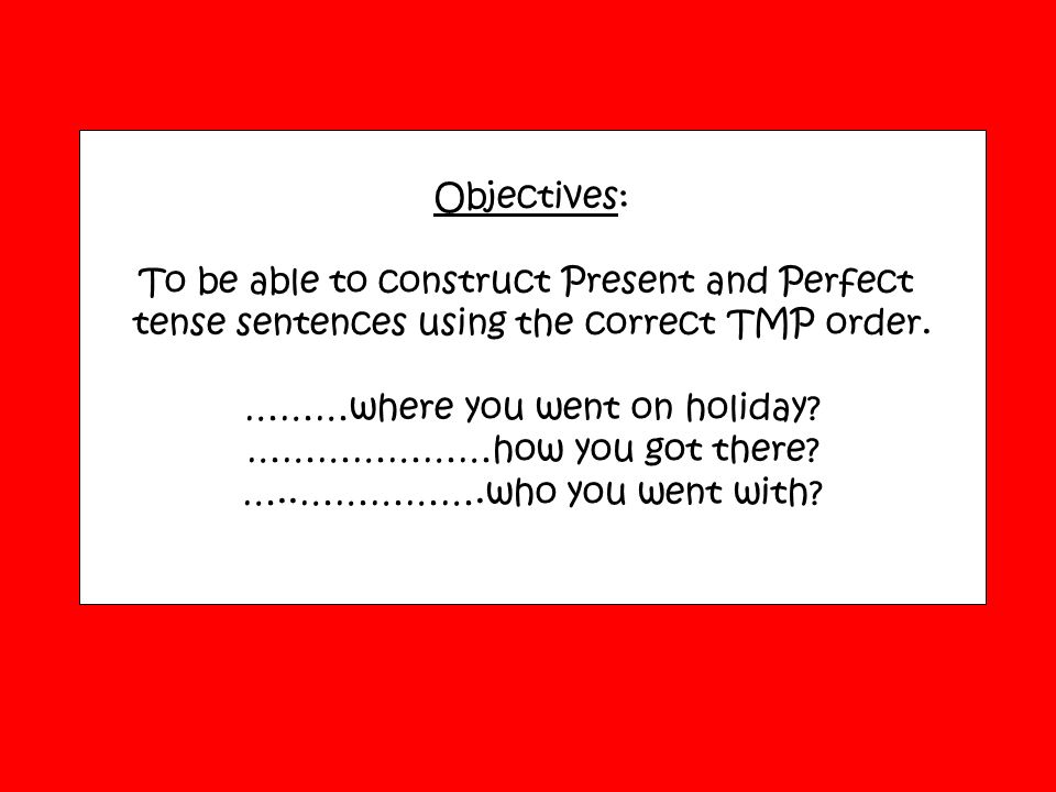 Objectives: To be able to construct Present and Perfect tense sentences using the correct TMP order.