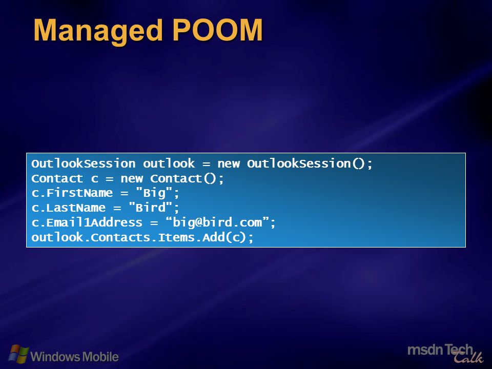 62 Managed POOM OutlookSession outlook = new OutlookSession(); Contact c = new Contact(); c.FirstName = Big ; c.LastName = Bird ; c. 1Address = outlook.Contacts.Items.Add(c);