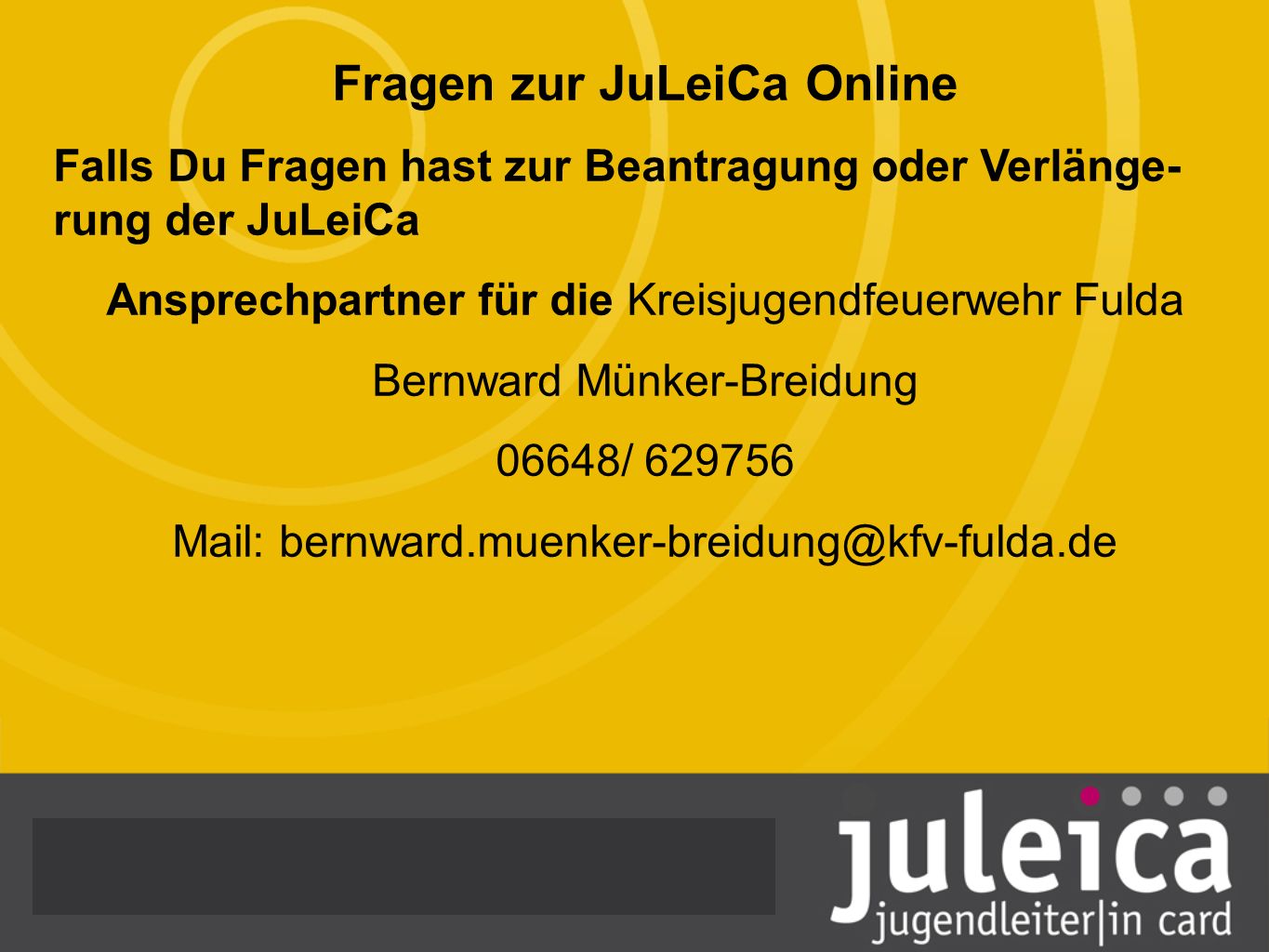 Fragen zur JuLeiCa Online Falls Du Fragen hast zur Beantragung oder Verlänge- rung der JuLeiCa Ansprechpartner für die Kreisjugendfeuerwehr Fulda Bernward Münker-Breidung 06648/ Mail: