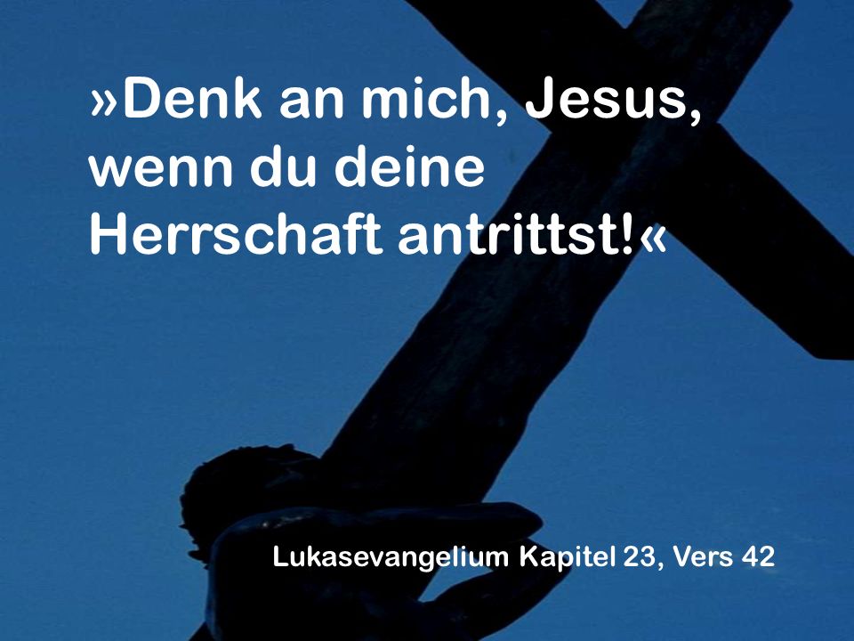 »Denk an mich, Jesus, wenn du deine Herrschaft antrittst!« Lukasevangelium Kapitel 23, Vers 42