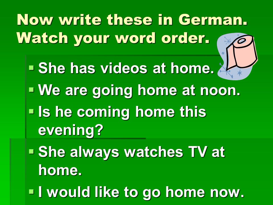 Now write these in German. Watch your word order.
