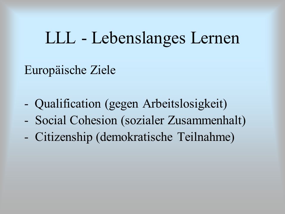 LLL - Lebenslanges Lernen Europäische Ziele - Qualification (gegen Arbeitslosigkeit) -Social Cohesion (sozialer Zusammenhalt) -Citizenship (demokratische Teilnahme)
