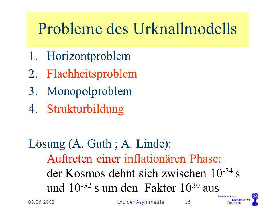 Lob der Asymmetrie16 Probleme des Urknallmodells 1.Horizontproblem 2.Flachheitsproblem 3.Monopolproblem 4.Strukturbildung Lösung (A.