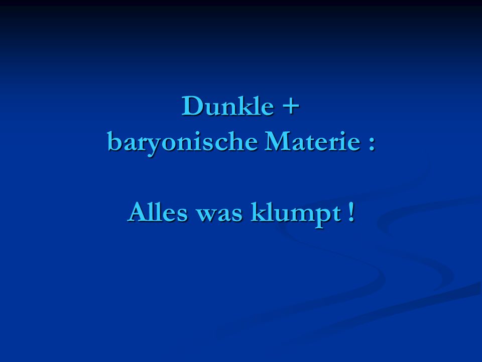 Dunkle + baryonische Materie : Alles was klumpt !