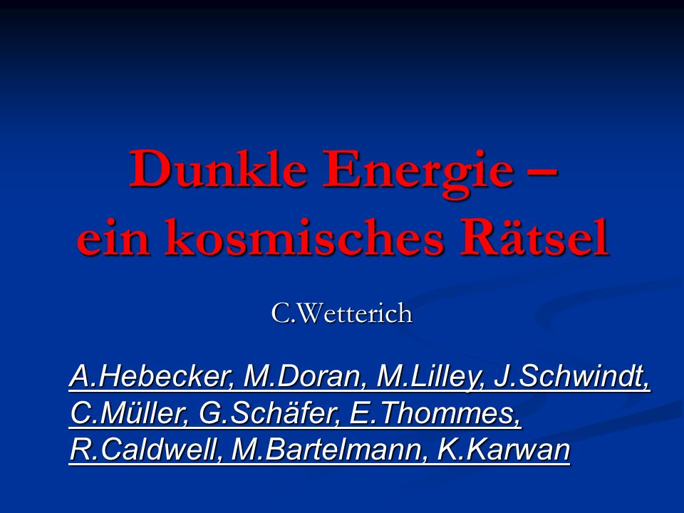 Dunkle Energie – ein kosmisches Rätsel C.Wetterich A.Hebecker, M.Doran, M.Lilley, J.Schwindt, C.Müller, G.Schäfer, E.Thommes, R.Caldwell, M.Bartelmann, K.Karwan