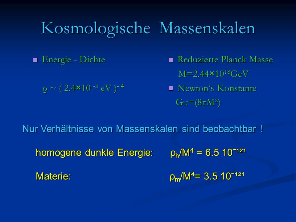 Kosmologische Massenskalen Energie - Dichte Energie - Dichte ρ ~ ( 2.4×10 -3 eV ) - 4 ρ ~ ( 2.4×10 -3 eV ) - 4 Reduzierte Planck Masse M=2.44×10 18 GeV Newtons Konstante G N =(8πM²) Nur Verhältnisse von Massenskalen sind beobachtbar .