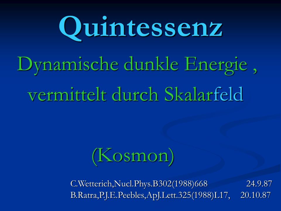 Quintessenz Dynamische dunkle Energie, vermittelt durch Skalarfeld vermittelt durch Skalarfeld (Kosmon) (Kosmon) C.Wetterich,Nucl.Phys.B302(1988) B.Ratra,P.J.E.Peebles,ApJ.Lett.325(1988)L17,