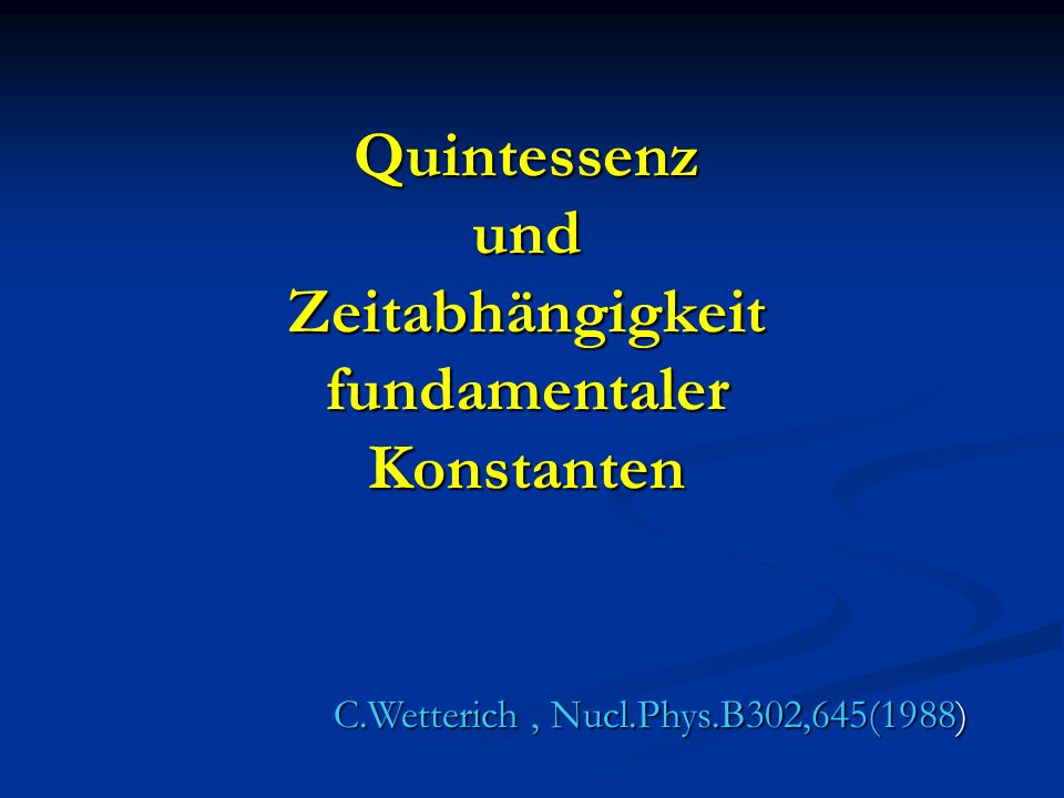 Quintessenz und Zeitabhängigkeit fundamentaler Konstanten C.Wetterich, Nucl.Phys.B302,645(1988)