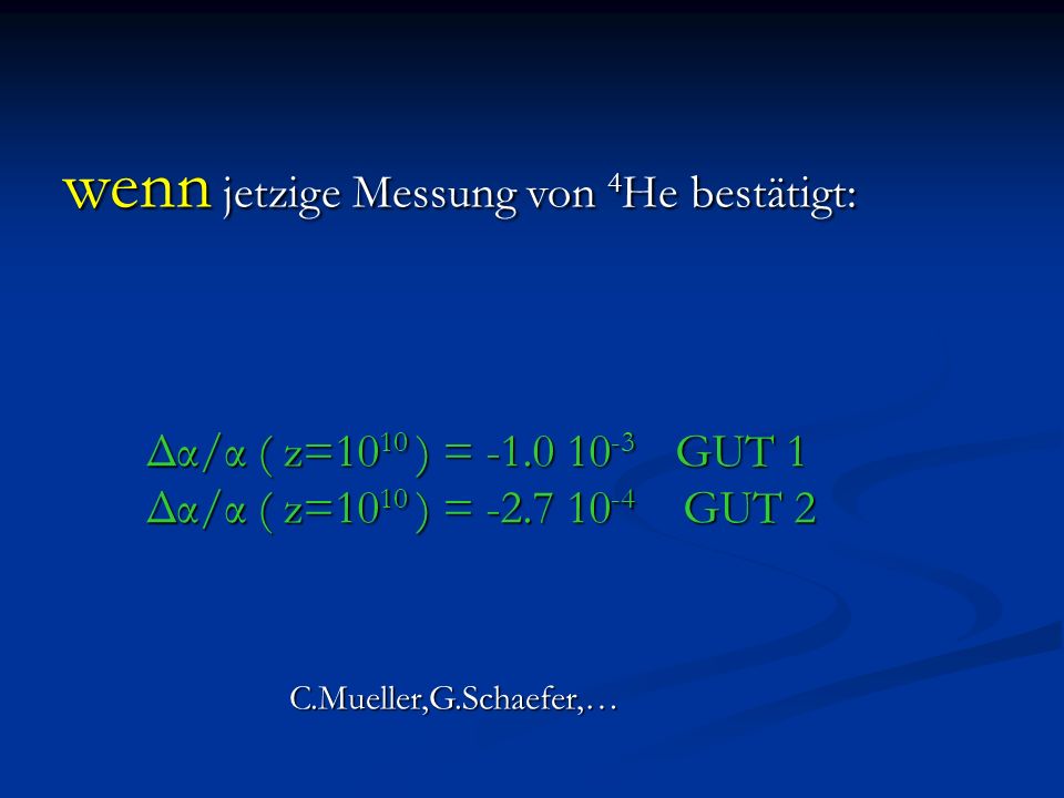 wenn jetzige Messung von 4 He bestätigt: Δα/α ( z=10 10 ) = GUT 1 Δα/α ( z=10 10 ) = GUT 2 C.Mueller,G.Schaefer,…