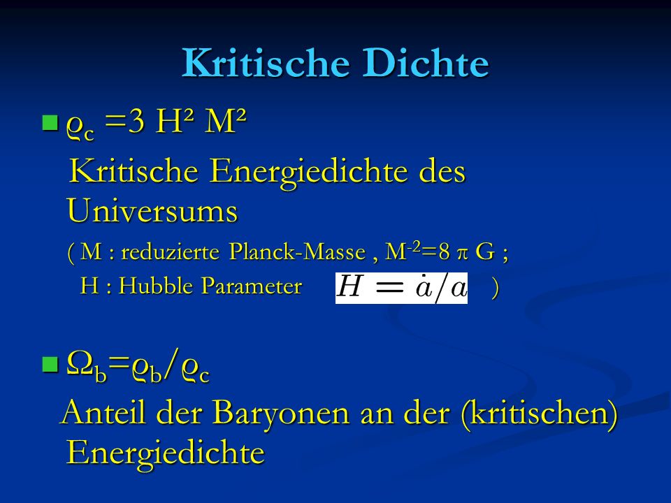 Kritische Dichte ρ c =3 H² M² ρ c =3 H² M² Kritische Energiedichte des Universums Kritische Energiedichte des Universums ( M : reduzierte Planck-Masse, M -2 =8 π G ; ( M : reduzierte Planck-Masse, M -2 =8 π G ; H : Hubble Parameter ) H : Hubble Parameter ) Ω b =ρ b /ρ c Ω b =ρ b /ρ c Anteil der Baryonen an der (kritischen) Energiedichte Anteil der Baryonen an der (kritischen) Energiedichte