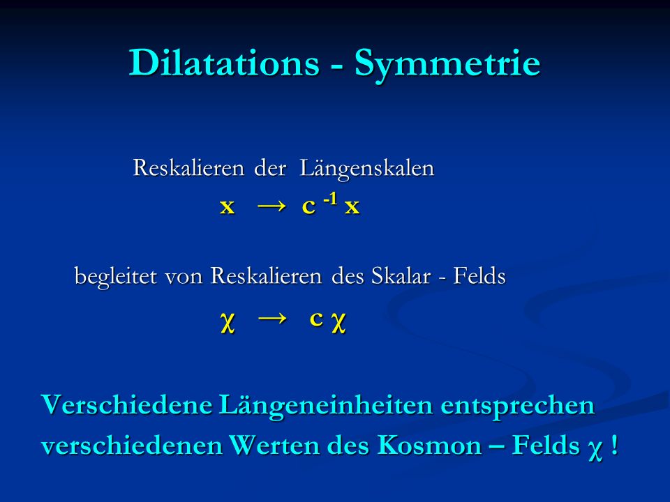 Dilatations - Symmetrie Reskalieren der Längenskalen Reskalieren der Längenskalen x c -1 x x c -1 x begleitet von Reskalieren des Skalar - Felds begleitet von Reskalieren des Skalar - Felds χ c χ χ c χ Verschiedene Längeneinheiten entsprechen verschiedenen Werten des Kosmon – Felds χ !