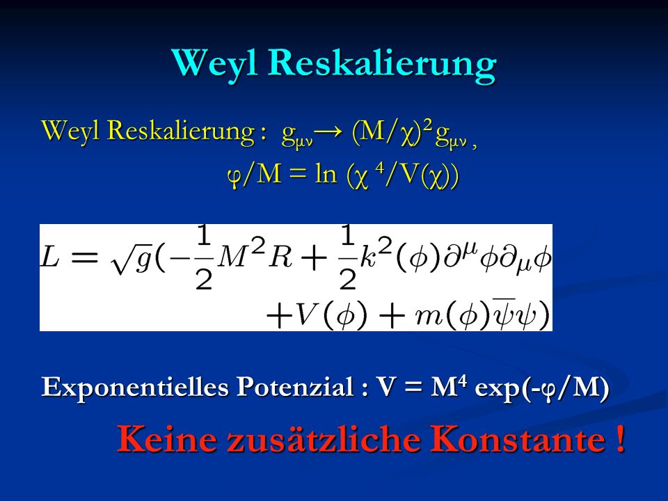Weyl Reskalierung Weyl Reskalierung : g μν (M/χ) 2 g μν, φ/M = ln (χ 4 /V(χ)) φ/M = ln (χ 4 /V(χ)) Exponentielles Potenzial : V = M 4 exp(-φ/M) Keine zusätzliche Konstante .