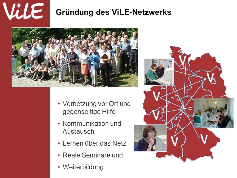 Gründung des ViLE-Netzwerks Vernetzung vor Ort und gegenseitige Hilfe Kommunikation und Austausch Lernen über das Netz Reale Seminare und Weiterbildung
