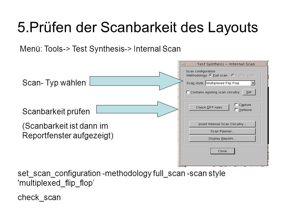 5.Prüfen der Scanbarkeit des Layouts Menü: Tools-> Test Synthesis-> Internal Scan Scan- Typ wählen Scanbarkeit prüfen (Scanbarkeit ist dann im Reportfenster aufgezeigt) set_scan_configuration -methodology full_scan -scan style multiplexed_flip_flop check_scan