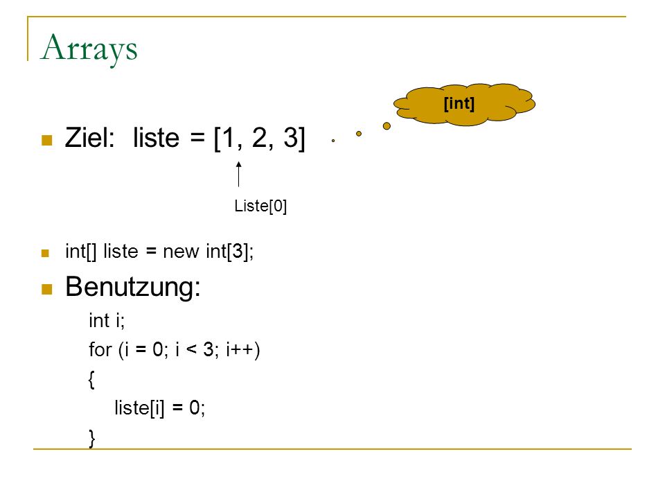 Arrays Ziel: liste = [1, 2, 3] int[] liste = new int[3]; Benutzung: int i; for (i = 0; i < 3; i++) { liste[i] = 0; } [int] Liste[0]