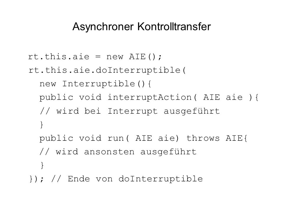 Asynchroner Kontrolltransfer rt.this.aie = new AIE(); rt.this.aie.doInterruptible( new Interruptible(){ public void interruptAction( AIE aie ){ // wird bei Interrupt ausgeführt } public void run( AIE aie) throws AIE{ // wird ansonsten ausgeführt } }); // Ende von doInterruptible