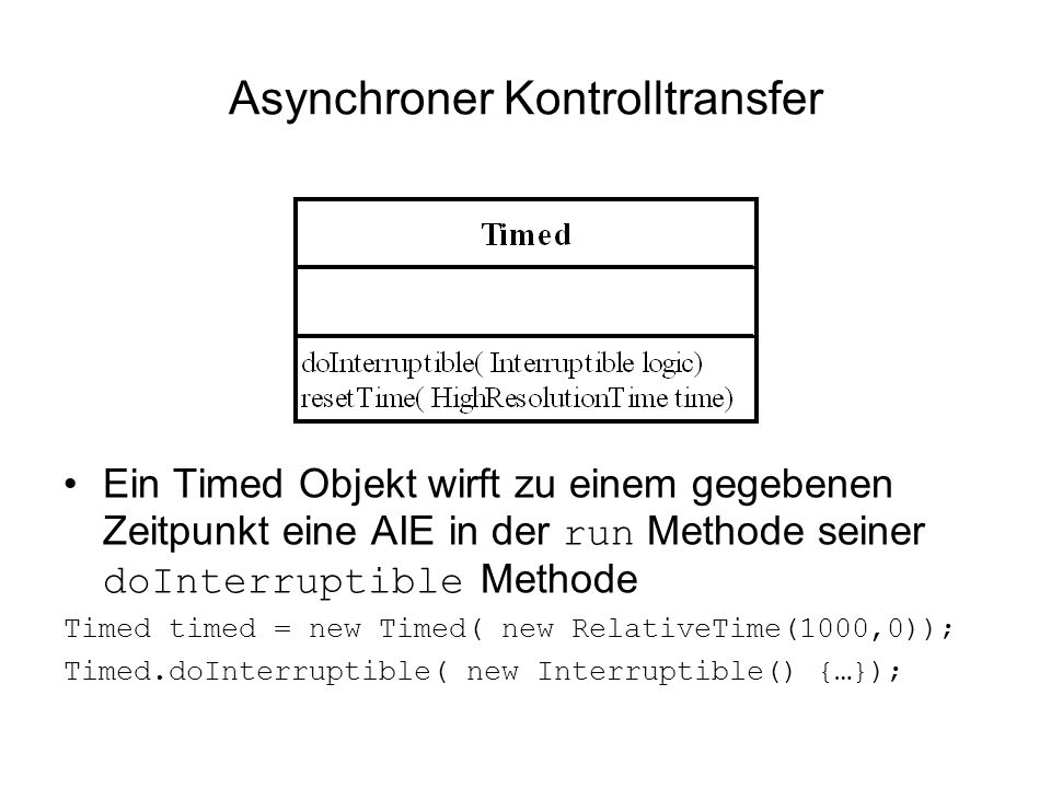 Asynchroner Kontrolltransfer Ein Timed Objekt wirft zu einem gegebenen Zeitpunkt eine AIE in der run Methode seiner doInterruptible Methode Timed timed = new Timed( new RelativeTime(1000,0)); Timed.doInterruptible( new Interruptible() {…});