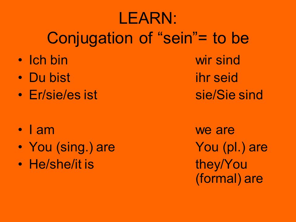 LEARN: Conjugation of sein= to be Ich binwir sind Du bistihr seid Er/sie/es istsie/Sie sind I amwe are You (sing.) areYou (pl.) are He/she/it isthey/You (formal) are