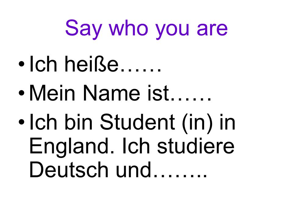 Say who you are Ich heiße…… Mein Name ist…… Ich bin Student (in) in England.