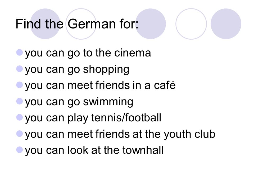 Find the German for: you can go to the cinema you can go shopping you can meet friends in a café you can go swimming you can play tennis/football you can meet friends at the youth club you can look at the townhall