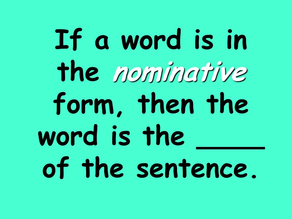 nominative If a word is in the nominative form, then the word is the ____ of the sentence.