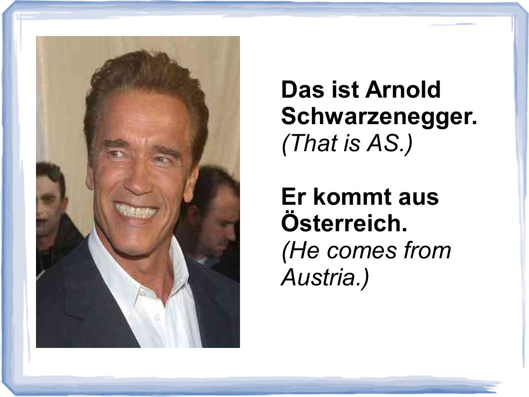 Das ist Arnold Schwarzenegger. (That is AS.) Er kommt aus Österreich. (He comes from Austria.)