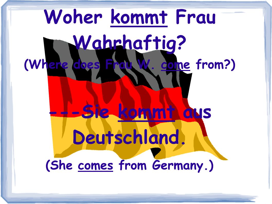 Woher kommt Frau Wahrhaftig. (Where does Frau W. come from ) ---Sie kommt aus Deutschland.