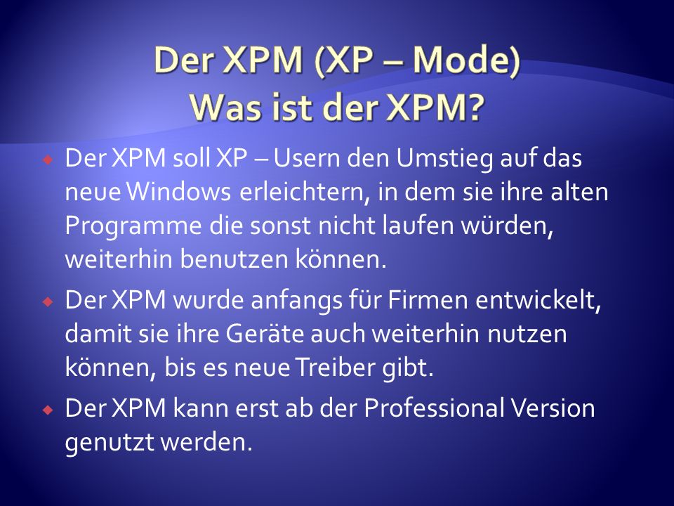 Der XPM soll XP – Usern den Umstieg auf das neue Windows erleichtern, in dem sie ihre alten Programme die sonst nicht laufen würden, weiterhin benutzen können.