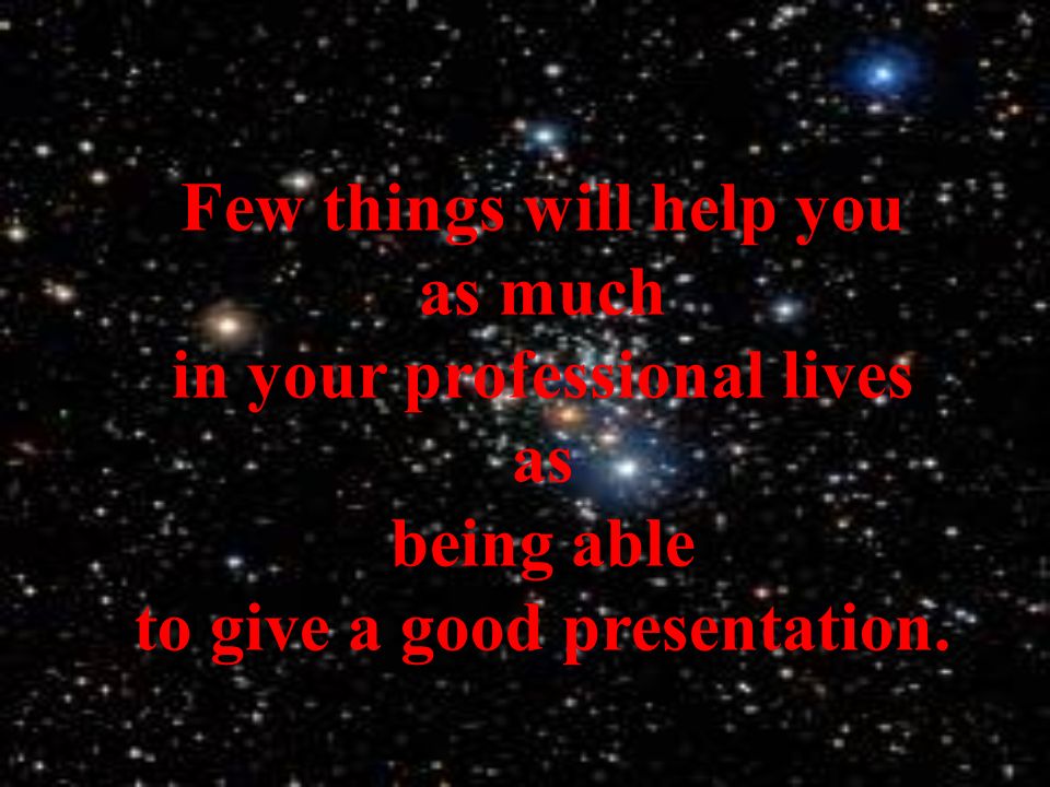 Few things will help you as much in your professional lives as being able to give a good presentation.