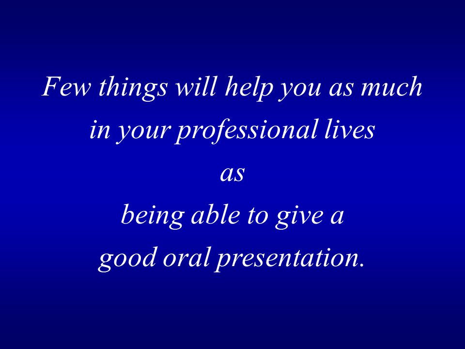 Few things will help you as much in your professional lives as being able to give a good oral presentation.