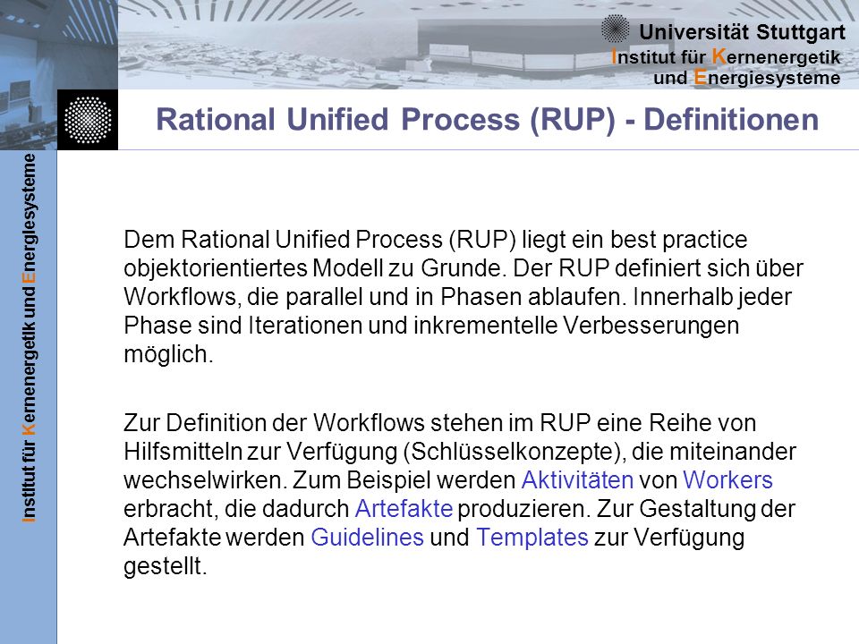 Universität Stuttgart Institut für Kernenergetik und Energiesysteme I nstitut für K ernenergetik und E nergiesysteme Rational Unified Process (RUP) - Definitionen Dem Rational Unified Process (RUP) liegt ein best practice objektorientiertes Modell zu Grunde.