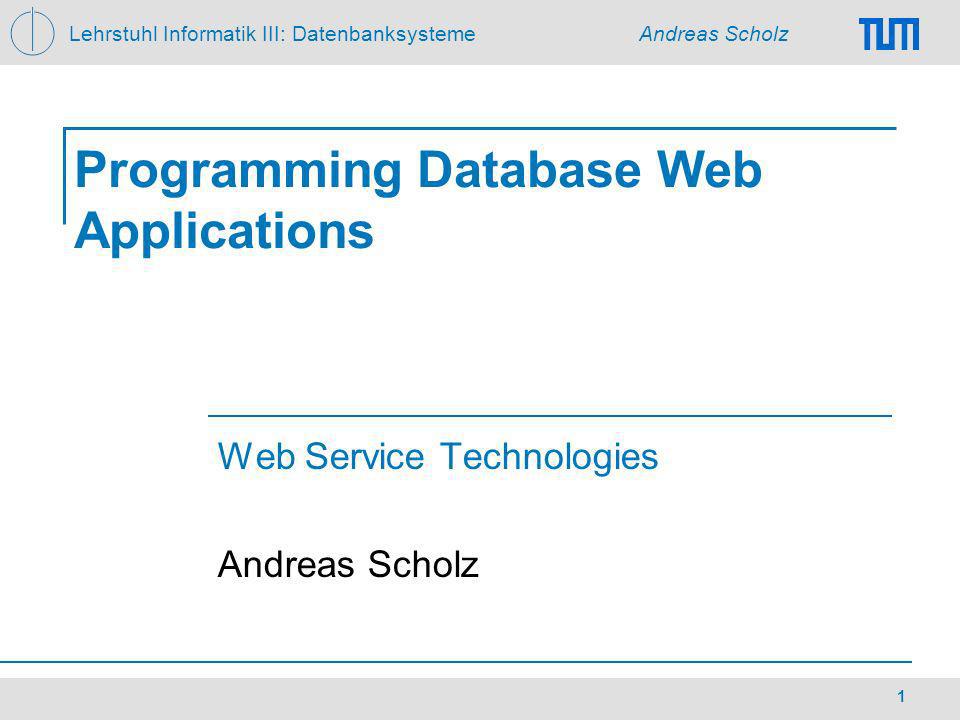 Lehrstuhl Informatik III: Datenbanksysteme Andreas Scholz 1 Programming Database Web Applications Web Service Technologies Andreas Scholz