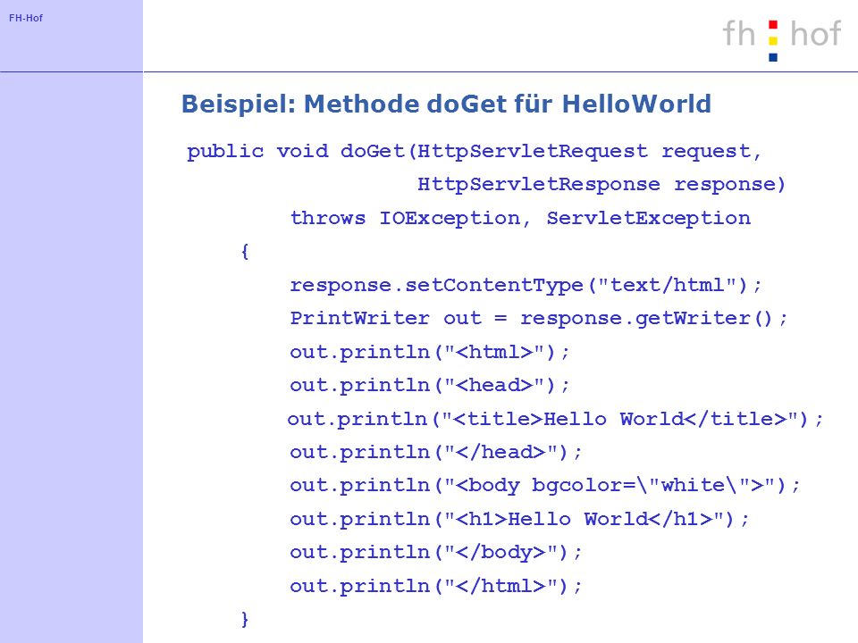 FH-Hof Beispiel: Methode doGet für HelloWorld public void doGet(HttpServletRequest request, HttpServletResponse response) throws IOException, ServletException { response.setContentType( text/html ); PrintWriter out = response.getWriter(); out.println( ); out.println( Hello World ); out.println( ); out.println( Hello World ); out.println( ); }