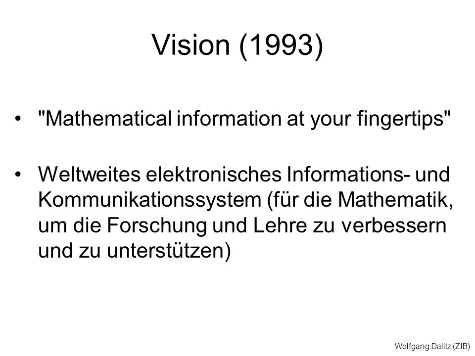Wolfgang Dalitz (ZIB) Vision (1993) Mathematical information at your fingertips Weltweites elektronisches Informations- und Kommunikationssystem (für die Mathematik, um die Forschung und Lehre zu verbessern und zu unterstützen)