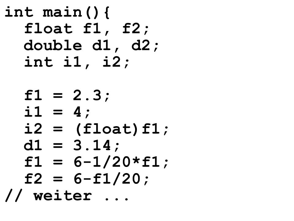 int main(){ float f1, f2; double d1, d2; int i1, i2; f1 = 2.3; i1 = 4; i2 = (float)f1; d1 = 3.14; f1 = 6-1/20*f1; f2 = 6-f1/20; // weiter...