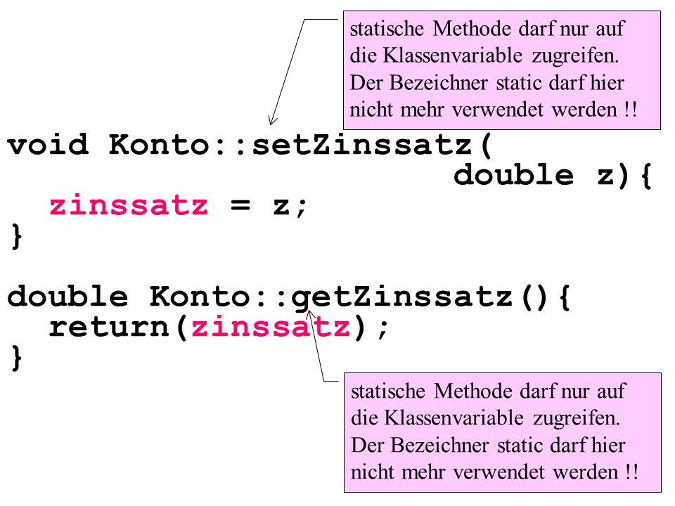void Konto::setZinssatz( double z){ zinssatz = z; } double Konto::getZinssatz(){ return(zinssatz); } statische Methode darf nur auf die Klassenvariable zugreifen.